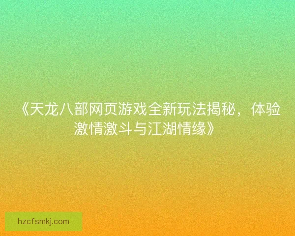 《天龙八部网页游戏全新玩法揭秘，体验激情激斗与江湖情缘》