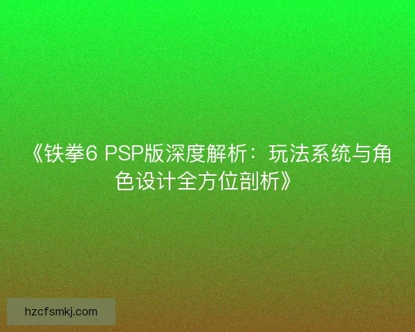 《铁拳6 PSP版深度解析:玩法系统与角色设计全方位剖析》 《铁拳6 PSP版深度解析:玩法系统与角色设计全方位剖析》