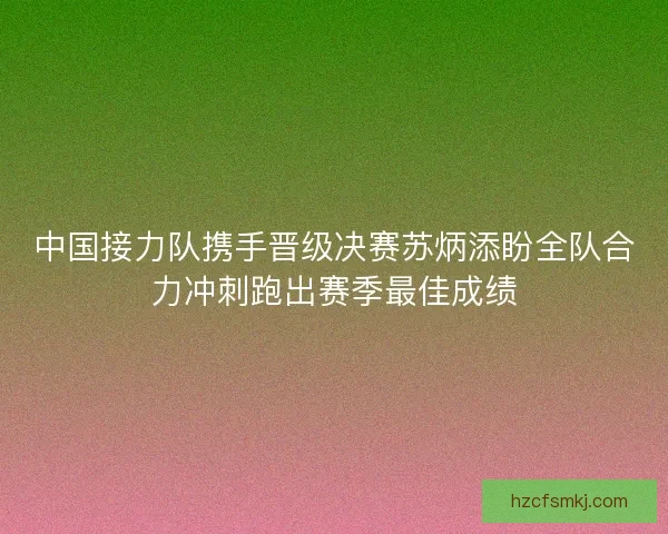 中国接力队携手晋级决赛苏炳添盼全队合力冲刺跑出赛季最佳成绩
