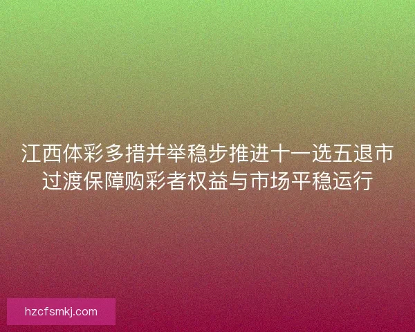 江西体彩多措并举稳步推进十一选五退市过渡保障购彩者权益与市场平稳运行