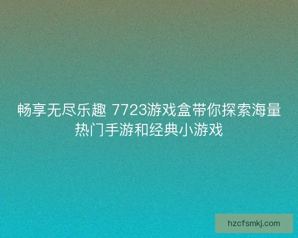 畅享无尽乐趣 7723游戏盒带你探索海量热门手游和经典小游戏 畅享无尽乐趣 7723游戏盒带你探索海量热门手游和经典小游戏