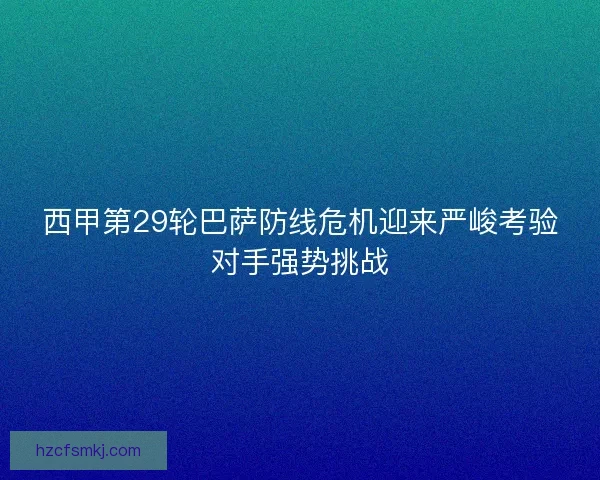 西甲第29轮巴萨防线危机迎来严峻考验对手强势挑战