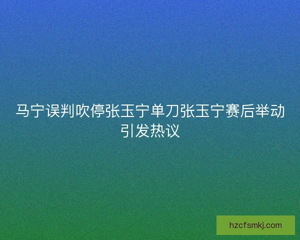 马宁误判吹停张玉宁单刀张玉宁赛后举动引发热议