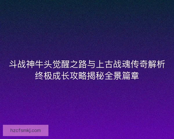 斗战神牛头觉醒之路与上古战魂传奇解析终极成长攻略揭秘全景篇章