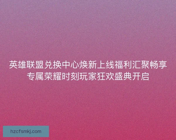 英雄联盟兑换中心焕新上线福利汇聚畅享专属荣耀时刻玩家狂欢盛典开启