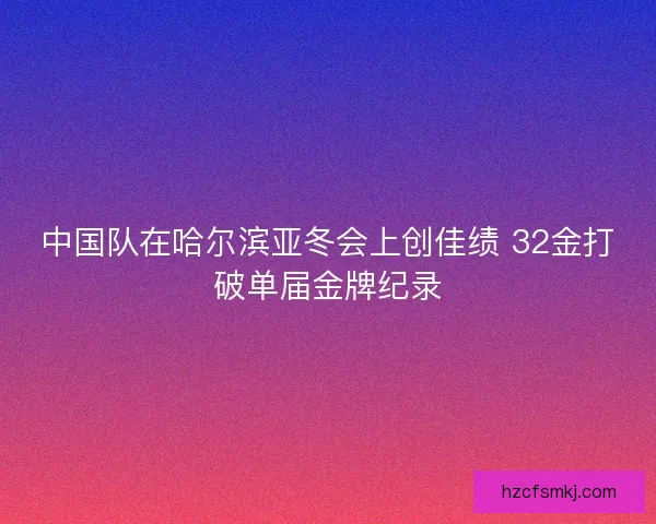 中国队在哈尔滨亚冬会上创佳绩 32金打破单届金牌纪录
