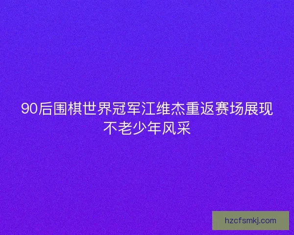 90后围棋世界冠军江维杰重返赛场展现不老少年风采 90后围棋世界冠军江维杰重返赛场展现不老少年风采