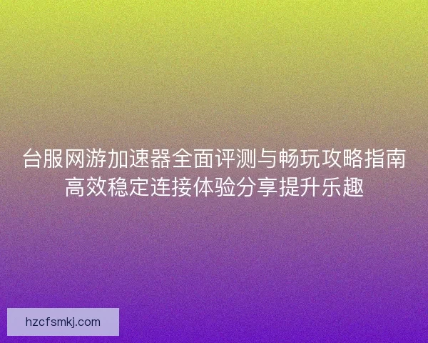 台服网游加速器全面评测与畅玩攻略指南高效稳定连接体验分享提升乐趣 台服网游加速器全面评测与畅玩攻略指南高效稳定连接体验分享提升乐趣