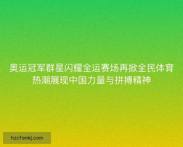 奥运冠军群星闪耀全运赛场再掀全民体育热潮展现中国力量与拼搏精神 奥运冠军群星闪耀全运赛场再掀全民体育热潮展现中国力量与拼搏精神