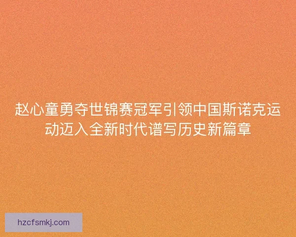 赵心童勇夺世锦赛冠军引领中国斯诺克运动迈入全新时代谱写历史新篇章 赵心童勇夺世锦赛冠军引领中国斯诺克运动迈入全新时代谱写历史新篇章