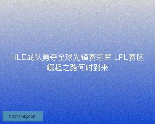 HLE战队勇夺全球先锋赛冠军 LPL赛区崛起之路何时到来 HLE战队勇夺全球先锋赛冠军 LPL赛区崛起之路何时到来