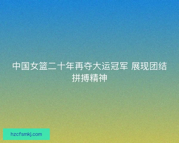 中国女篮二十年再夺大运冠军 展现团结拼搏精神