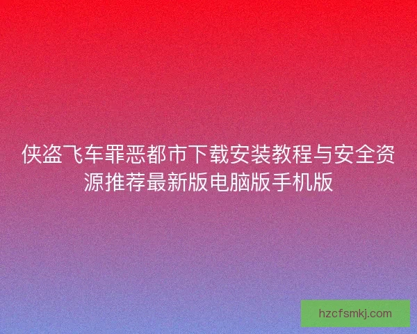 侠盗飞车罪恶都市下载安装教程与安全资源推荐最新版电脑版手机版 侠盗飞车罪恶都市下载安装教程与安全资源推荐最新版电脑版手机版