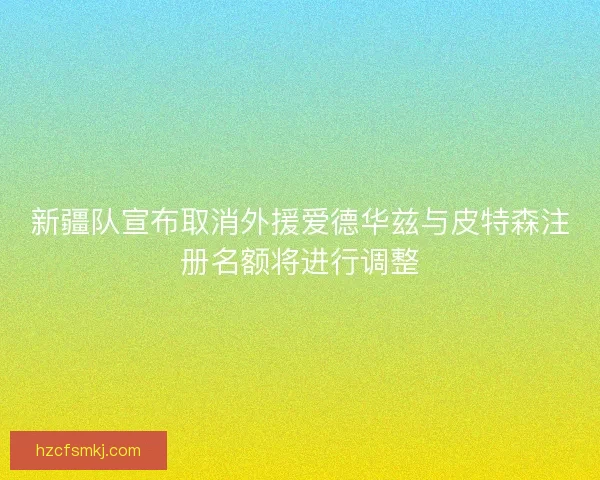 新疆队宣布取消外援爱德华兹与皮特森注册名额将进行调整