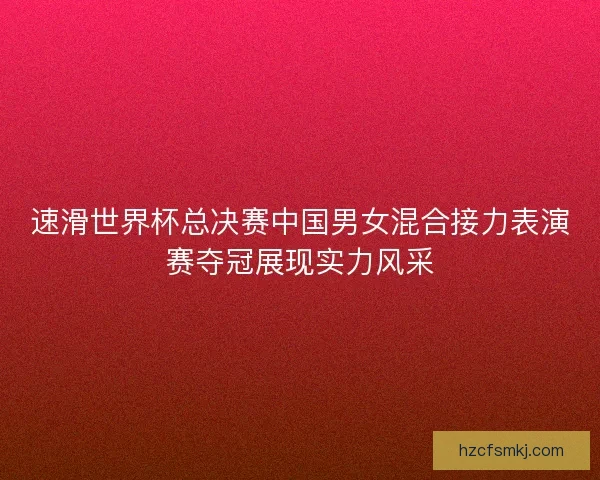 速滑世界杯总决赛中国男女混合接力表演赛夺冠展现实力风采