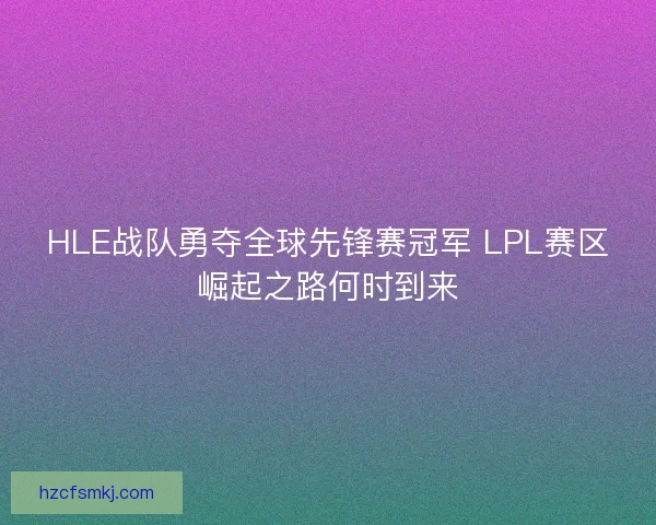 HLE战队勇夺全球先锋赛冠军 LPL赛区崛起之路何时到来 HLE战队勇夺全球先锋赛冠军 LPL赛区崛起之路何时到来