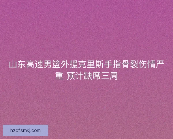山东高速男篮外援克里斯手指骨裂伤情严重 预计缺席三周