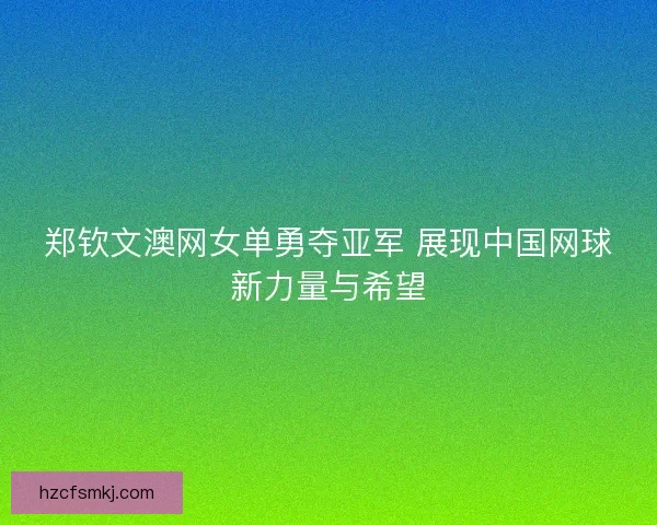 郑钦文澳网女单勇夺亚军 展现中国网球新力量与希望 郑钦文澳网女单勇夺亚军 展现中国网球新力量与希望