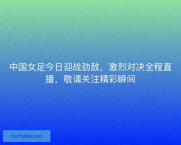 中国女足今日迎战劲敌,激烈对决全程直播,敬请关注精彩瞬间 中国女足今日迎战劲敌,激烈对决全程直播,敬请关注精彩瞬间