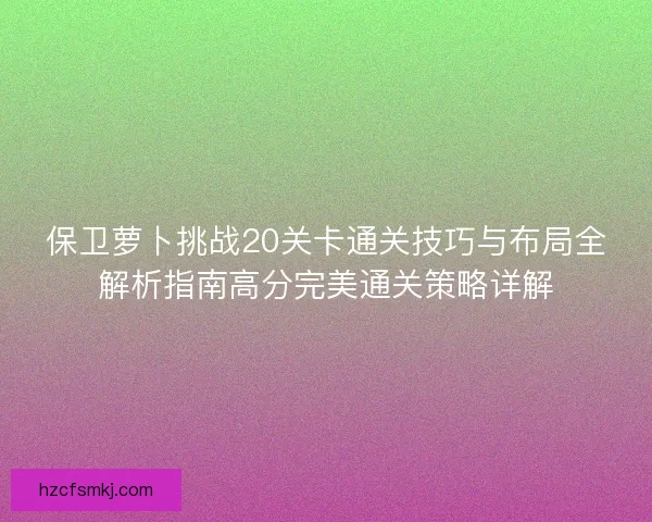 保卫萝卜挑战20关卡通关技巧与布局全解析指南高分完美通关策略详解 保卫萝卜挑战20关卡通关技巧与布局全解析指南高分完美通关策略详解