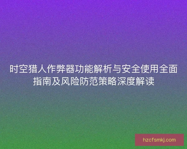 时空猎人作弊器功能解析与安全使用全面指南及风险防范策略深度解读 时空猎人作弊器功能解析与安全使用全面指南及风险防范策略深度解读