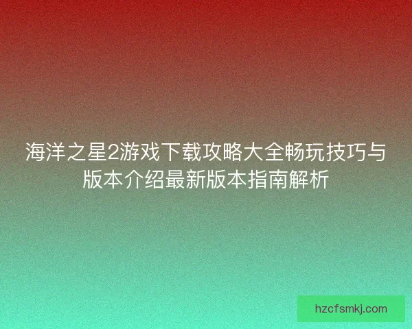 海洋之星2游戏下载攻略大全畅玩技巧与版本介绍最新版本指南解析 海洋之星2游戏下载攻略大全畅玩技巧与版本介绍最新版本指南解析