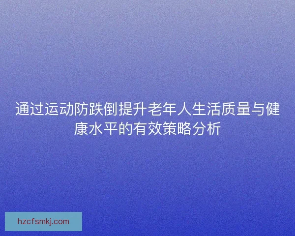 通过运动防跌倒提升老年人生活质量与健康水平的有效策略分析 通过运动防跌倒提升老年人生活质量与健康水平的有效策略分析
