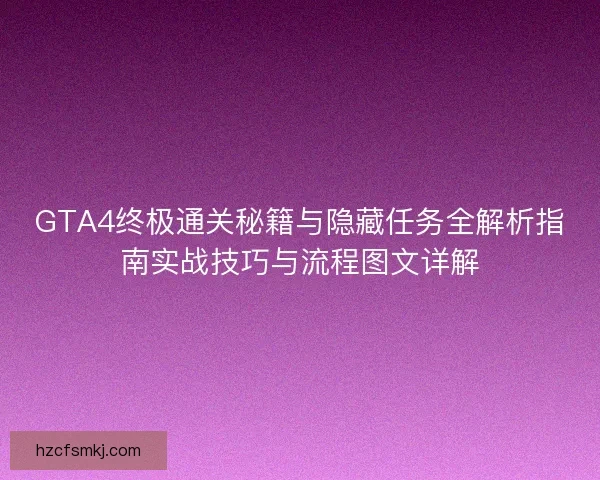 GTA4终极通关秘籍与隐藏任务全解析指南实战技巧与流程图文详解