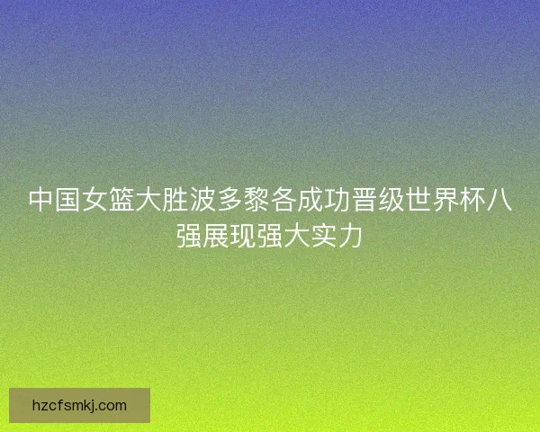 中国女篮大胜波多黎各成功晋级世界杯八强展现强大实力 中国女篮大胜波多黎各成功晋级世界杯八强展现强大实力