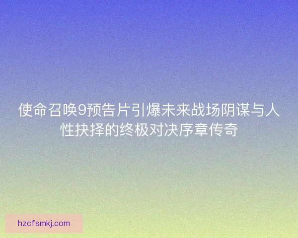 使命召唤9预告片引爆未来战场阴谋与人性抉择的终极对决序章传奇 使命召唤9预告片引爆未来战场阴谋与人性抉择的终极对决序章传奇