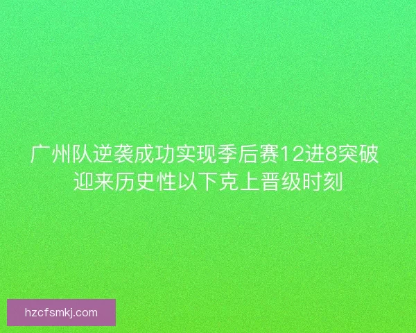 广州队逆袭成功实现季后赛12进8突破 迎来历史性以下克上晋级时刻