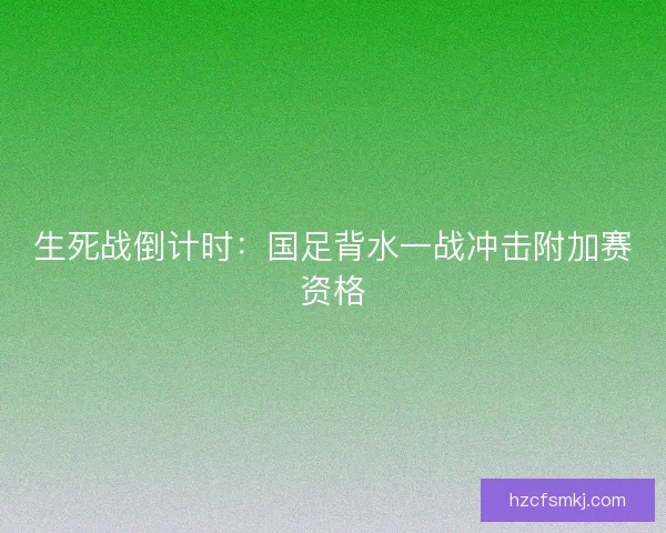 生死战倒计时：国足背水一战冲击附加赛资格