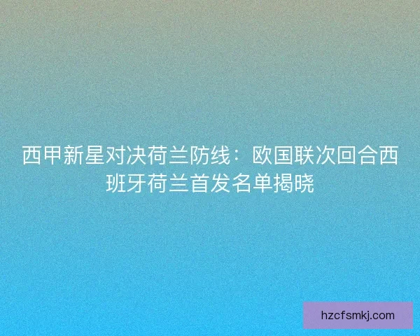 西甲新星对决荷兰防线：欧国联次回合西班牙荷兰首发名单揭晓