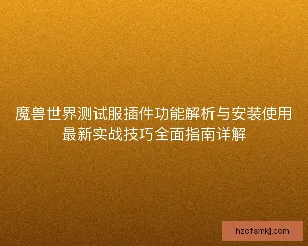 魔兽世界测试服插件功能解析与安装使用最新实战技巧全面指南详解
