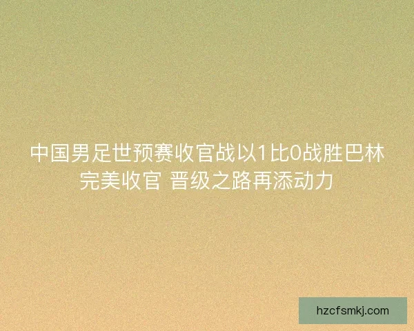 中国男足世预赛收官战以1比0战胜巴林完美收官 晋级之路再添动力 中国男足世预赛收官战以1比0战胜巴林完美收官 晋级之路再添动力