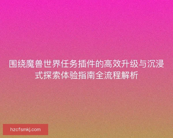 围绕魔兽世界任务插件的高效升级与沉浸式探索体验指南全流程解析 围绕魔兽世界任务插件的高效升级与沉浸式探索体验指南全流程解析