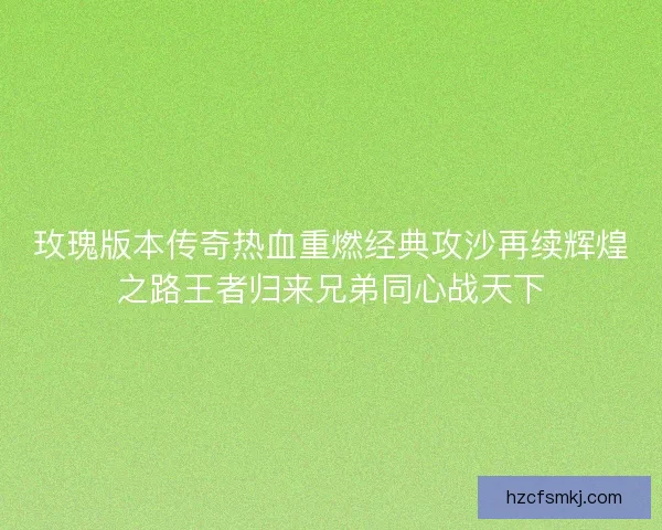 玫瑰版本传奇热血重燃经典攻沙再续辉煌之路王者归来兄弟同心战天下 玫瑰版本传奇热血重燃经典攻沙再续辉煌之路王者归来兄弟同心战天下